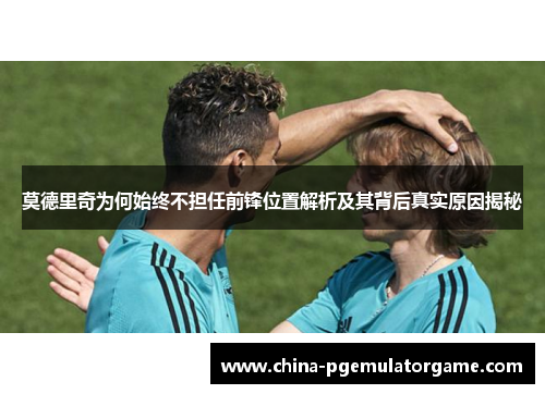 莫德里奇为何始终不担任前锋位置解析及其背后真实原因揭秘