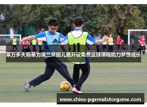 莱万多夫斯基为波兰贫困儿童开设免费足球课程助力梦想成长