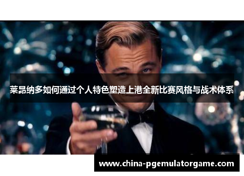 莱昂纳多如何通过个人特色塑造上港全新比赛风格与战术体系