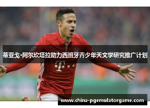 蒂亚戈·阿尔坎塔拉助力西班牙青少年天文学研究推广计划