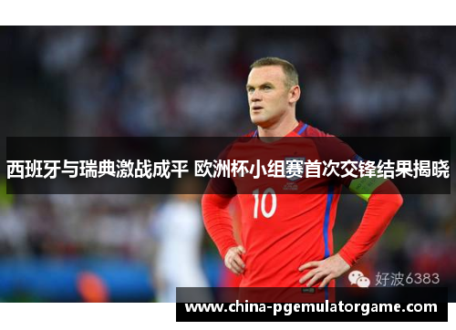 西班牙与瑞典激战成平 欧洲杯小组赛首次交锋结果揭晓