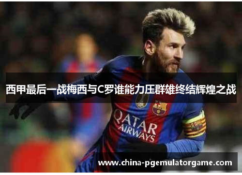 西甲最后一战梅西与C罗谁能力压群雄终结辉煌之战