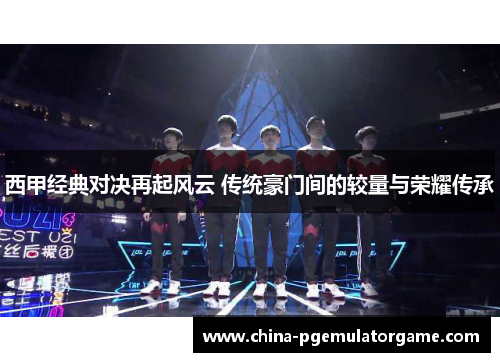 西甲经典对决再起风云 传统豪门间的较量与荣耀传承