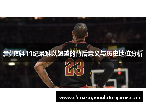 詹姆斯411纪录难以超越的背后意义与历史地位分析 詹姆斯411纪录难以超越的背后意义与历史地位分析
