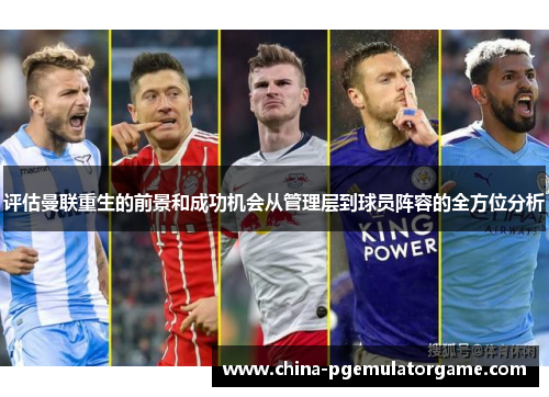 评估曼联重生的前景和成功机会从管理层到球员阵容的全方位分析 评估曼联重生的前景和成功机会从管理层到球员阵容的全方位分析
