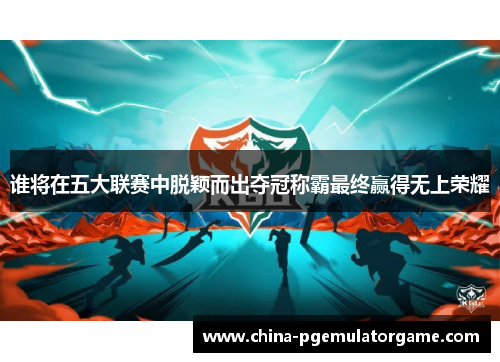 谁将在五大联赛中脱颖而出夺冠称霸最终赢得无上荣耀 谁将在五大联赛中脱颖而出夺冠称霸最终赢得无上荣耀