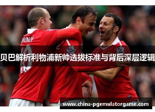 贝巴解析利物浦新帅选拔标准与背后深层逻辑