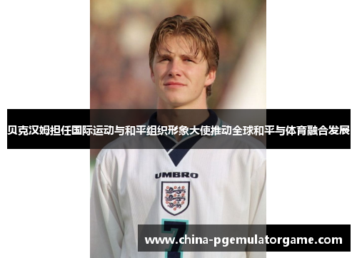 贝克汉姆担任国际运动与和平组织形象大使推动全球和平与体育融合发展