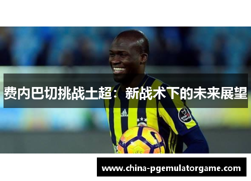 费内巴切挑战土超：新战术下的未来展望