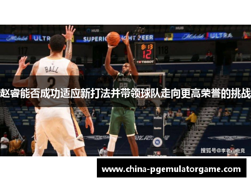 赵睿能否成功适应新打法并带领球队走向更高荣誉的挑战 赵睿能否成功适应新打法并带领球队走向更高荣誉的挑战