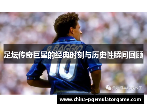 足坛传奇巨星的经典时刻与历史性瞬间回顾 足坛传奇巨星的经典时刻与历史性瞬间回顾