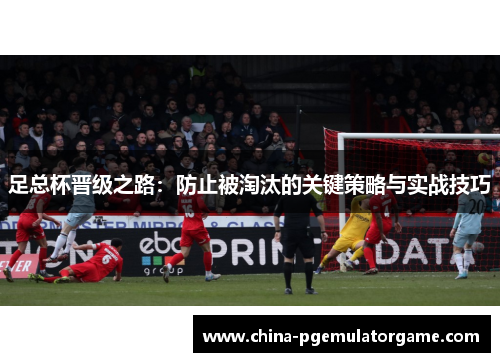 足总杯晋级之路：防止被淘汰的关键策略与实战技巧