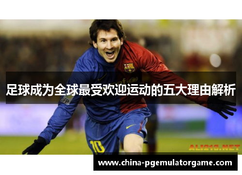 足球成为全球最受欢迎运动的五大理由解析 足球成为全球最受欢迎运动的五大理由解析