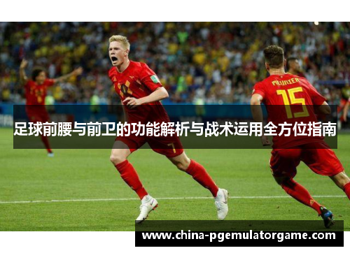 足球前腰与前卫的功能解析与战术运用全方位指南 足球前腰与前卫的功能解析与战术运用全方位指南