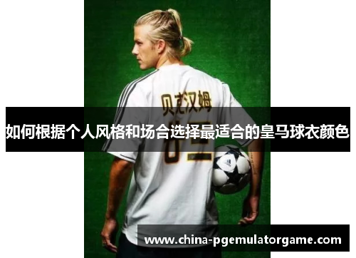 如何根据个人风格和场合选择最适合的皇马球衣颜色 如何根据个人风格和场合选择最适合的皇马球衣颜色