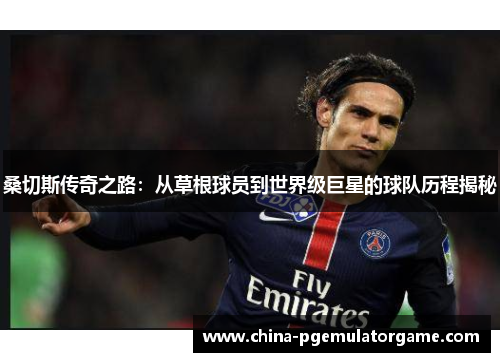 桑切斯传奇之路：从草根球员到世界级巨星的球队历程揭秘