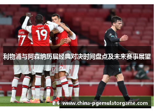 利物浦与阿森纳历届经典对决时间盘点及未来赛事展望