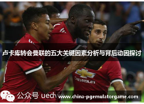 卢卡库转会曼联的五大关键因素分析与背后动因探讨