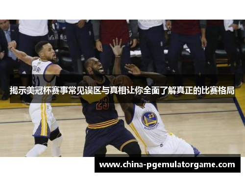 揭示美冠杯赛事常见误区与真相让你全面了解真正的比赛格局 揭示美冠杯赛事常见误区与真相让你全面了解真正的比赛格局