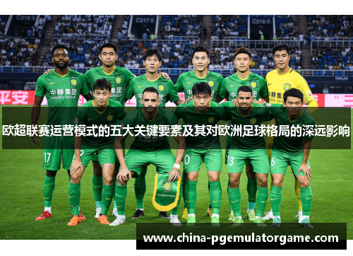 欧超联赛运营模式的五大关键要素及其对欧洲足球格局的深远影响 欧超联赛运营模式的五大关键要素及其对欧洲足球格局的深远影响