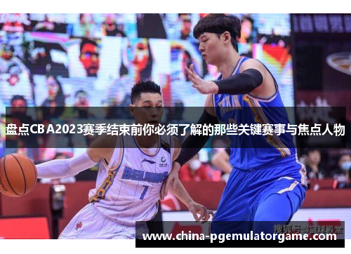 盘点CBA2023赛季结束前你必须了解的那些关键赛事与焦点人物