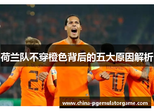 荷兰队不穿橙色背后的五大原因解析 荷兰队不穿橙色背后的五大原因解析