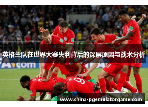 英格兰队在世界大赛失利背后的深层原因与战术分析