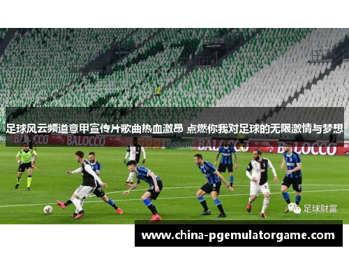 足球风云频道意甲宣传片歌曲热血激昂 点燃你我对足球的无限激情与梦想