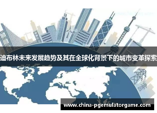 迪布林未来发展趋势及其在全球化背景下的城市变革探索 迪布林未来发展趋势及其在全球化背景下的城市变革探索
