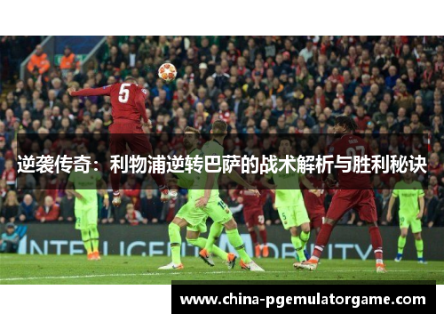 逆袭传奇:利物浦逆转巴萨的战术解析与胜利秘诀 逆袭传奇:利物浦逆转巴萨的战术解析与胜利秘诀