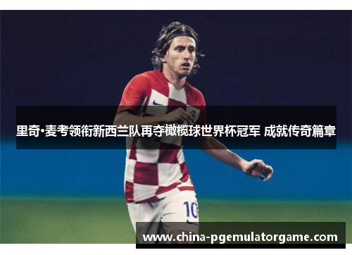 里奇·麦考领衔新西兰队再夺橄榄球世界杯冠军 成就传奇篇章 里奇·麦考领衔新西兰队再夺橄榄球世界杯冠军 成就传奇篇章