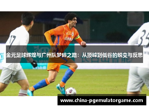 金元足球辉煌与广州队梦碎之路：从顶峰到低谷的蜕变与反思