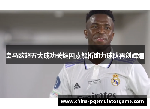 皇马欧超五大成功关键因素解析助力球队再创辉煌 皇马欧超五大成功关键因素解析助力球队再创辉煌