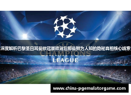 深度解析巴黎圣日耳曼欧冠屡败背后那些鲜为人知的隐秘真相核心线索 深度解析巴黎圣日耳曼欧冠屡败背后那些鲜为人知的隐秘真相核心线索