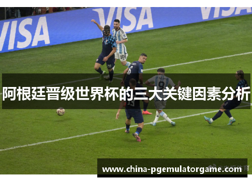 阿根廷晋级世界杯的三大关键因素分析 阿根廷晋级世界杯的三大关键因素分析