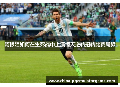 阿根廷如何在生死战中上演惊天逆转扭转比赛局势 阿根廷如何在生死战中上演惊天逆转扭转比赛局势