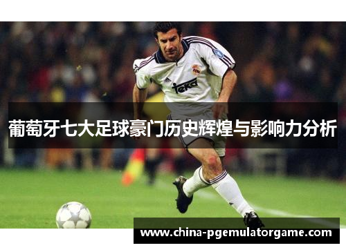 葡萄牙七大足球豪门历史辉煌与影响力分析 葡萄牙七大足球豪门历史辉煌与影响力分析