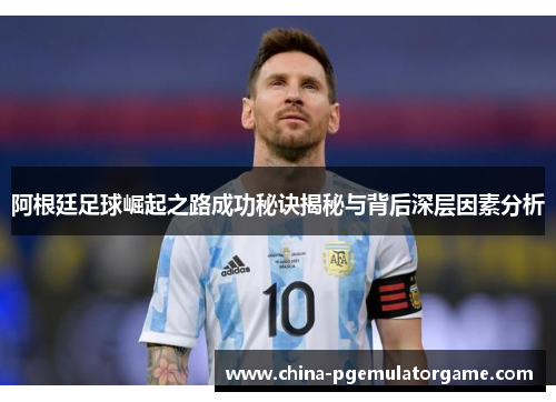 阿根廷足球崛起之路成功秘诀揭秘与背后深层因素分析 阿根廷足球崛起之路成功秘诀揭秘与背后深层因素分析