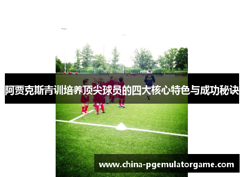 阿贾克斯青训培养顶尖球员的四大核心特色与成功秘诀