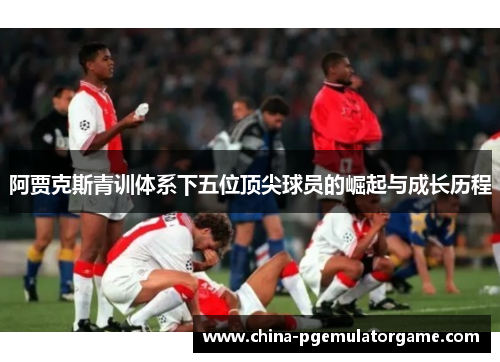 阿贾克斯青训体系下五位顶尖球员的崛起与成长历程