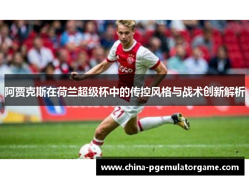 阿贾克斯在荷兰超级杯中的传控风格与战术创新解析 阿贾克斯在荷兰超级杯中的传控风格与战术创新解析