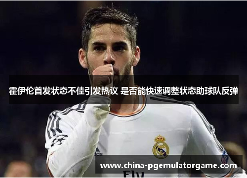 霍伊伦首发状态不佳引发热议 是否能快速调整状态助球队反弹