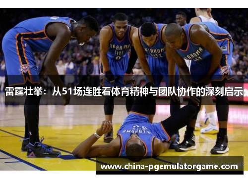 雷霆壮举：从51场连胜看体育精神与团队协作的深刻启示
