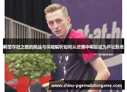 韩莹夺冠之路的挑战与突破解析如何从逆境中崛起成为乒坛新星