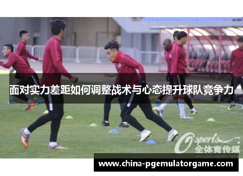 面对实力差距如何调整战术与心态提升球队竞争力