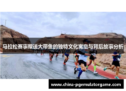 马拉松赛事赠送大带鱼的独特文化寓意与背后故事分析