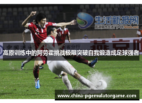 高原训练中的阿劳霍挑战极限突破自我锻造成足球强者