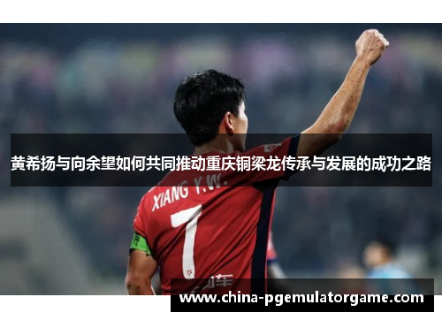 黄希扬与向余望如何共同推动重庆铜梁龙传承与发展的成功之路 黄希扬与向余望如何共同推动重庆铜梁龙传承与发展的成功之路