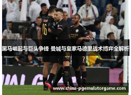 黑马崛起与巨头争锋 曼城与皇家马德里战术博弈全解析