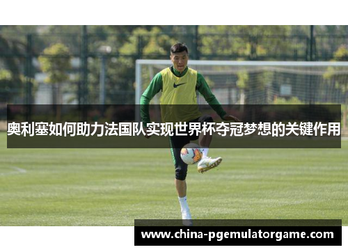 奥利塞如何助力法国队实现世界杯夺冠梦想的关键作用